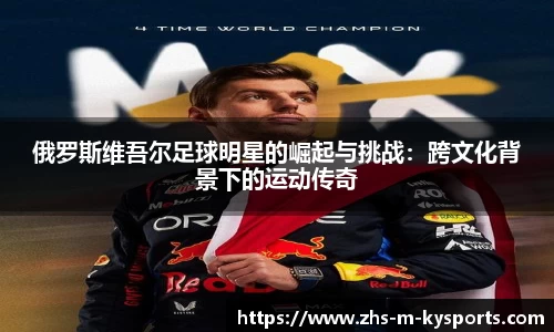 俄罗斯维吾尔足球明星的崛起与挑战：跨文化背景下的运动传奇