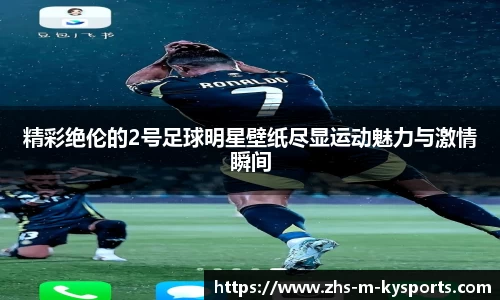 精彩绝伦的2号足球明星壁纸尽显运动魅力与激情瞬间
