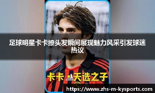 足球明星卡卡撩头发瞬间展现魅力风采引发球迷热议