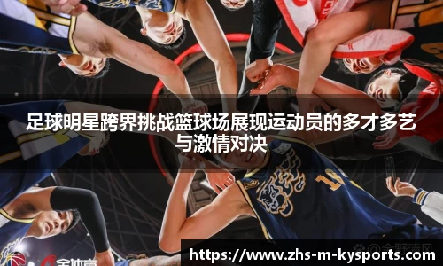 足球明星跨界挑战篮球场展现运动员的多才多艺与激情对决